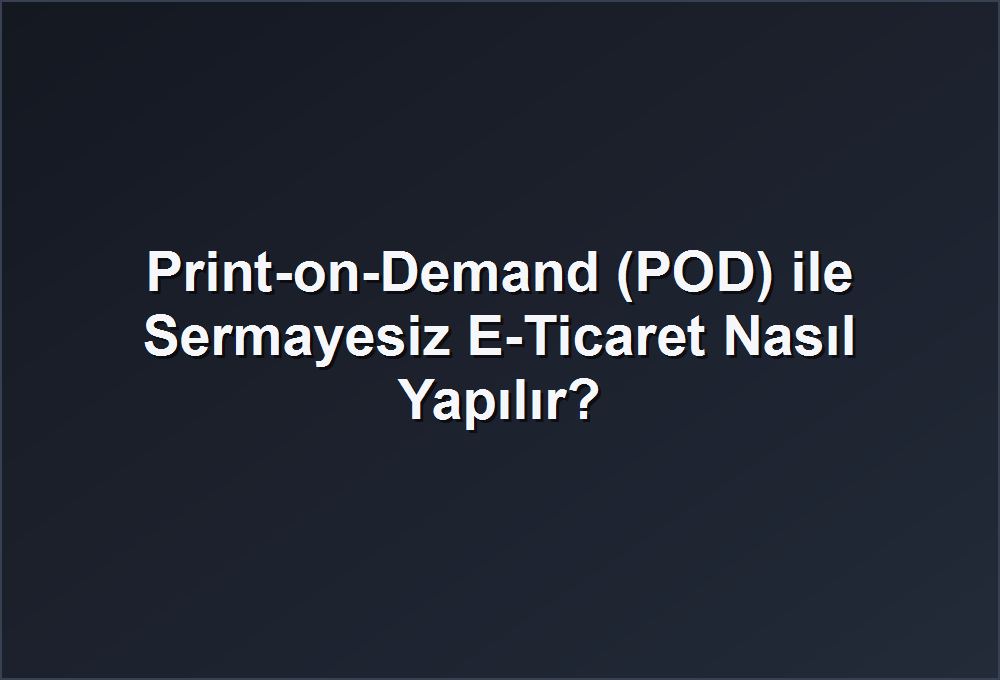 Print-on-Demand (POD) ile Sermayesiz E-Ticaret Nasıl Yapılır?