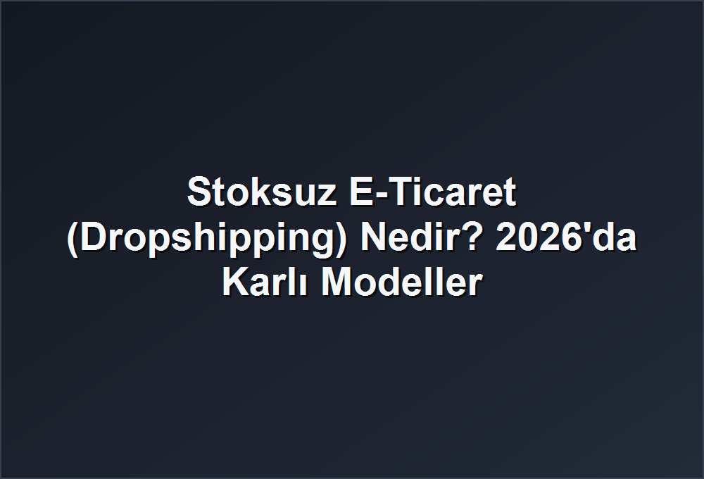 Stoksuz E-Ticaret (Dropshipping) Nedir? 2026’da Karlı Modeller