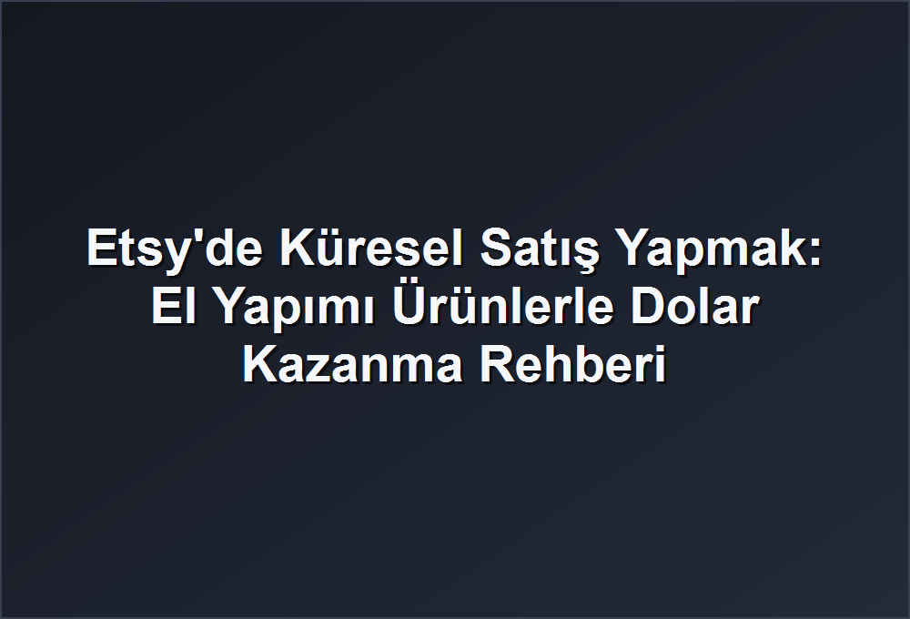 Etsy’de Küresel Satış Yapmak: El Yapımı Ürünlerle Dolar Kazanma Rehberi